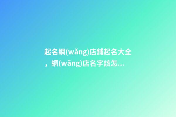 起名網(wǎng)店鋪起名大全，網(wǎng)店名字該怎么取-第1張-店鋪起名-玄機(jī)派