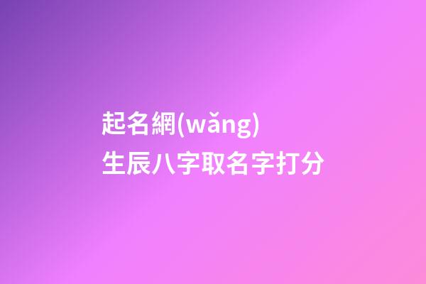 起名網(wǎng)生辰八字取名字打分(起名字大全生辰八字起名免費)-第1張-寶寶起名-玄機派