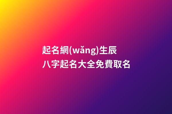 起名網(wǎng)生辰八字起名大全免費取名(起名網(wǎng)測名大全八字測)-第1張-寶寶起名-玄機(jī)派