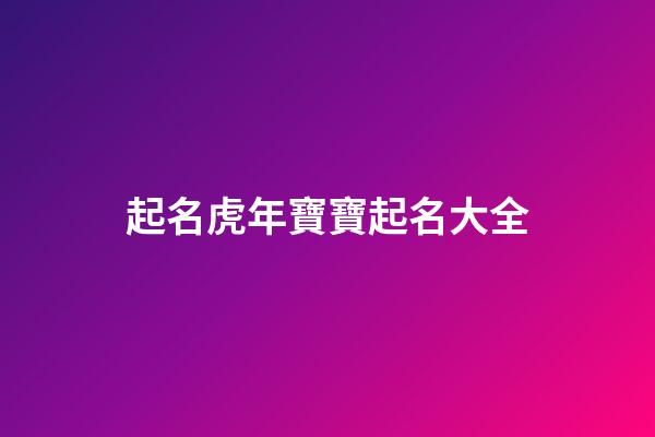 起名虎年寶寶起名大全(虎年寶寶起名大全集)-第1張-寶寶起名-玄機派