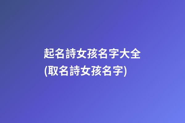 起名詩女孩名字大全(取名詩女孩名字)
