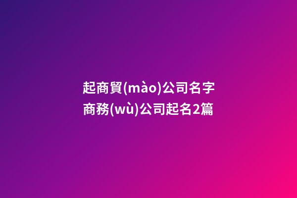 起商貿(mào)公司名字商務(wù)公司起名2篇-第1張-公司起名-玄機(jī)派
