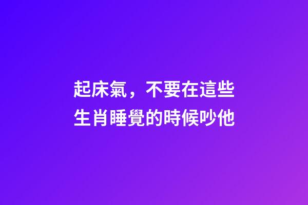 起床氣，不要在這些生肖睡覺的時候吵他