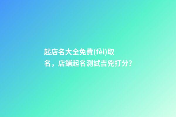 起店名大全免費(fèi)取名，店鋪起名測試吉兇打分？