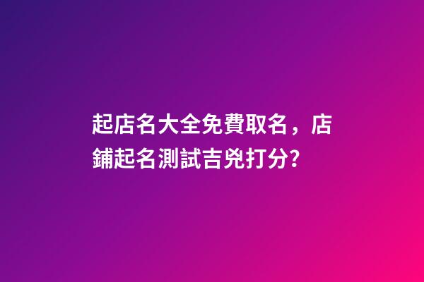 起店名大全免費取名，店鋪起名測試吉兇打分？