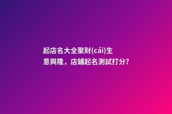 起店名大全聚財(cái)生意興隆，店鋪起名測試打分？-第1張-店鋪起名-玄機(jī)派
