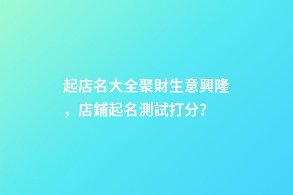 起店名大全聚財生意興隆，店鋪起名測試打分？