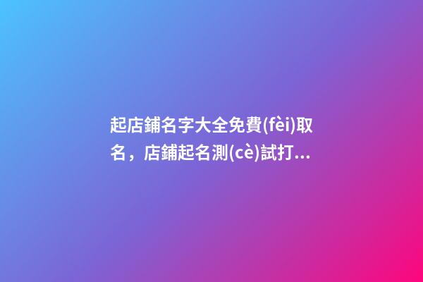 起店鋪名字大全免費(fèi)取名，店鋪起名測(cè)試打分？