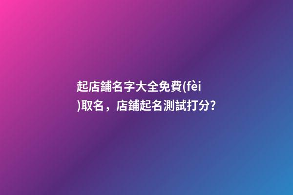 起店鋪名字大全免費(fèi)取名，店鋪起名測試打分？