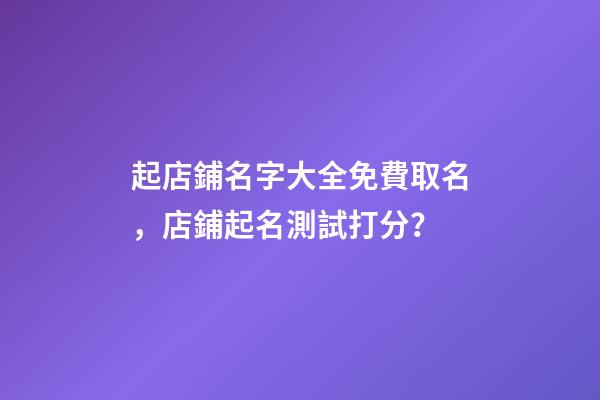 起店鋪名字大全免費取名，店鋪起名測試打分？-第1張-店鋪起名-玄機派