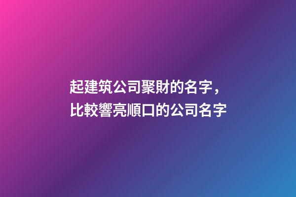 起建筑公司聚財的名字，比較響亮順口的公司名字-第1張-公司起名-玄機派