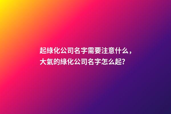 起綠化公司名字需要注意什么，大氣的綠化公司名字怎么起？-第1張-公司起名-玄機派