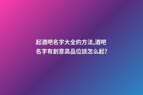 起酒吧名字大全的方法,酒吧名字有創意高品位該怎么起？-第1張-公司起名-玄機派