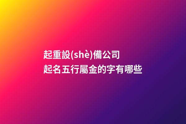 起重設(shè)備公司起名五行屬金的字有哪些-第1張-公司起名-玄機(jī)派