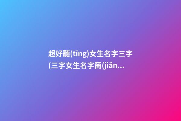 超好聽(tīng)女生名字三字(三字女生名字簡(jiǎn)單干凈)