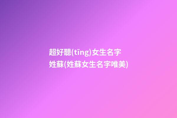 超好聽(tīng)女生名字姓蘇(姓蘇女生名字唯美)