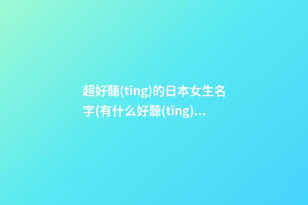 超好聽(tīng)的日本女生名字(有什么好聽(tīng)的日本女生名字)