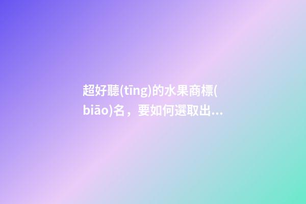 超好聽(tīng)的水果商標(biāo)名，要如何選取出來(lái)？
