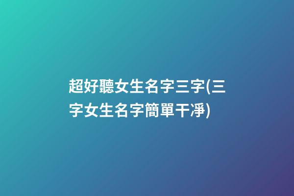 超好聽女生名字三字(三字女生名字簡單干凈)