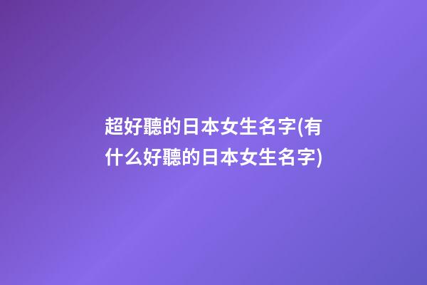 超好聽的日本女生名字(有什么好聽的日本女生名字)