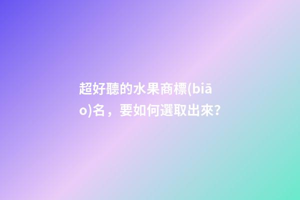超好聽的水果商標(biāo)名，要如何選取出來？