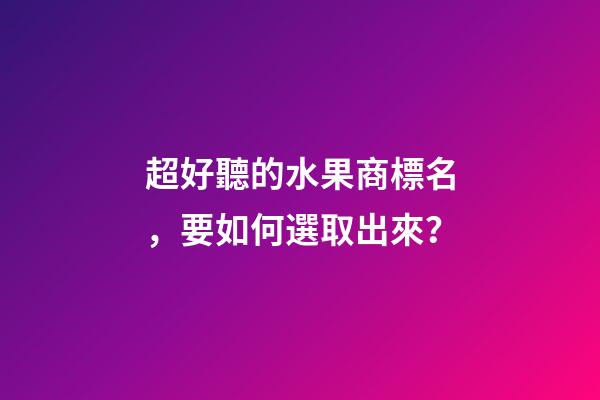 超好聽的水果商標名，要如何選取出來？-第1張-商標起名-玄機派