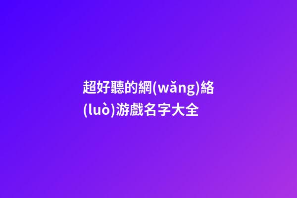 超好聽的網(wǎng)絡(luò)游戲名字大全