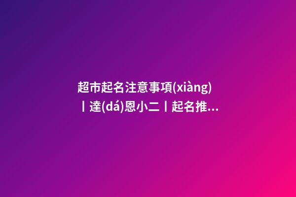 超市起名注意事項(xiàng)丨達(dá)恩小二丨起名推薦