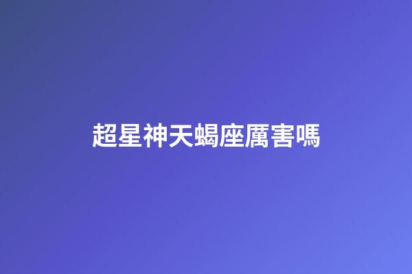 超星神天蝎座厲害嗎-第1張-星座運勢-玄機派