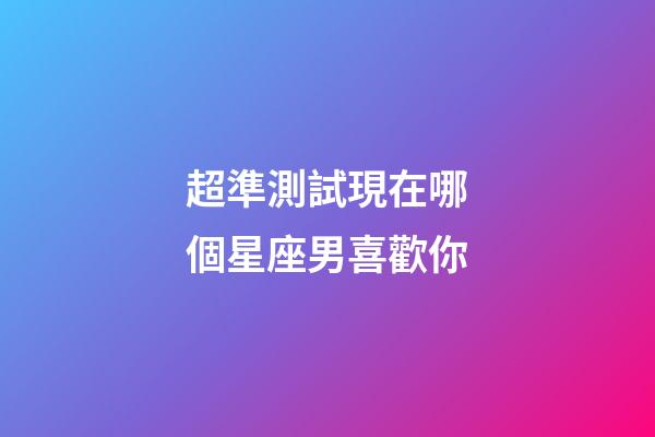 超準測試現在哪個星座男喜歡你-第1張-星座運勢-玄機派