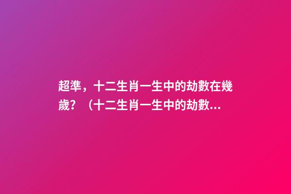 超準，十二生肖一生中的劫數在幾歲？（十二生肖一生中的劫數是幾歲?）