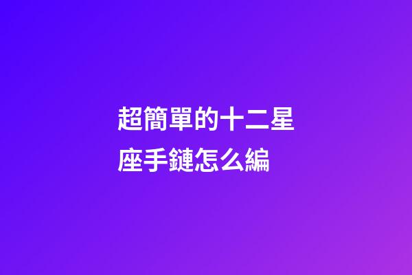 超簡單的十二星座手鏈怎么編-第1張-星座運勢-玄機派