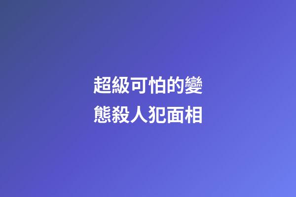 超級可怕的變態殺人犯面相