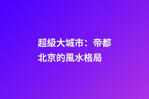 超級大城市：帝都北京的風水格局