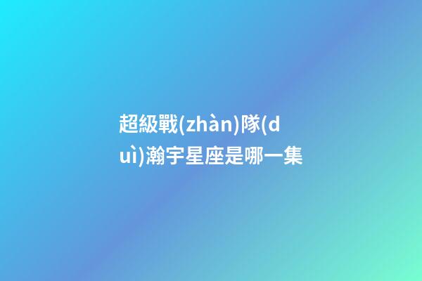 超級戰(zhàn)隊(duì)瀚宇星座是哪一集