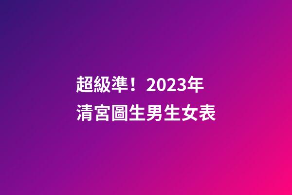 超級準！2023年清宮圖生男生女表