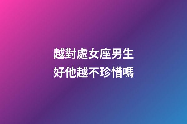 越對處女座男生好他越不珍惜嗎-第1張-星座運勢-玄機派