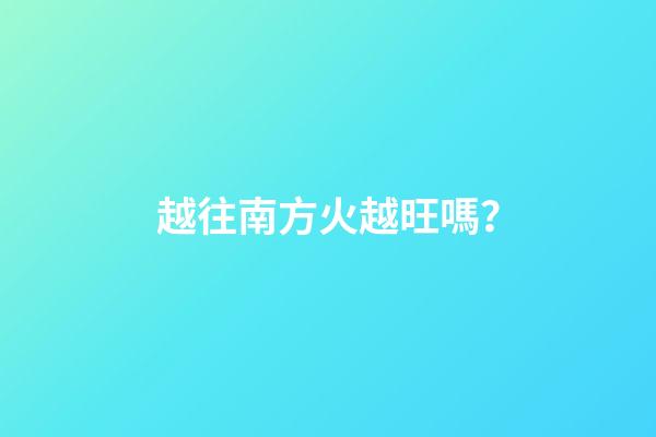 越往南方火越旺嗎？