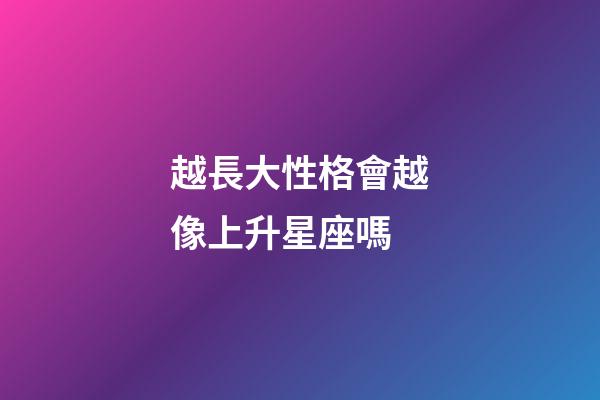 越長大性格會越像上升星座嗎-第1張-星座運勢-玄機派