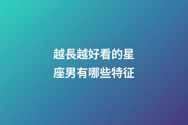 越長越好看的星座男有哪些特征-第1張-星座運勢-玄機派