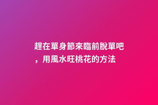趕在單身節來臨前脫單吧，用風水旺桃花的方法