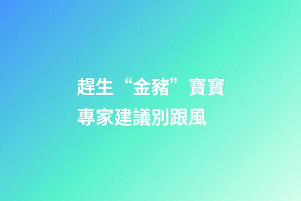 趕生“金豬”寶寶專家建議別跟風