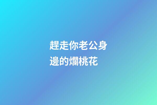 趕走你老公身邊的爛桃花