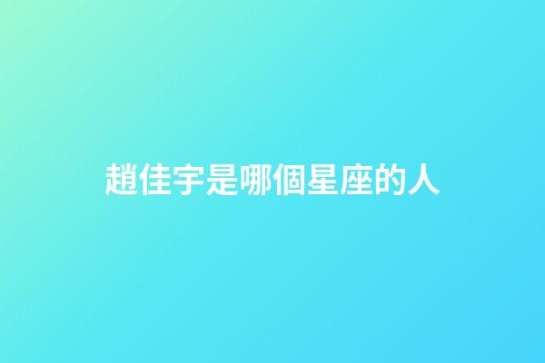 趙佳宇是哪個星座的人-第1張-星座運勢-玄機派