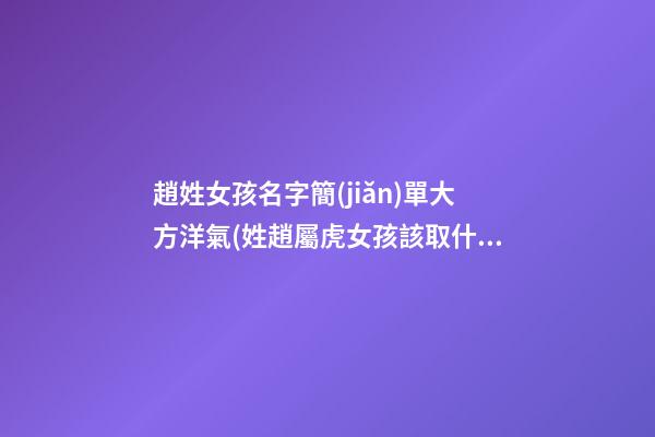 趙姓女孩名字簡(jiǎn)單大方洋氣(姓趙屬虎女孩該取什么名字)