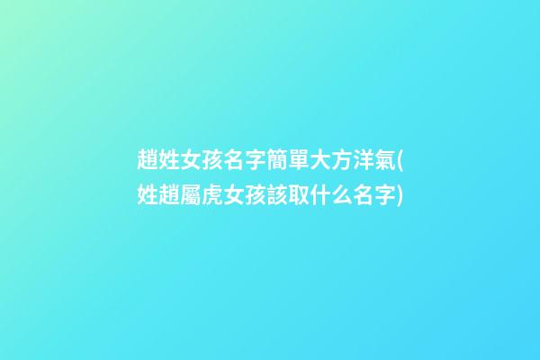 趙姓女孩名字簡單大方洋氣(姓趙屬虎女孩該取什么名字)