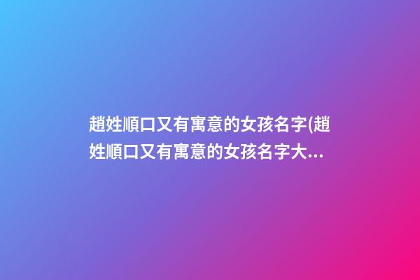 趙姓順口又有寓意的女孩名字(趙姓順口又有寓意的女孩名字大全)
