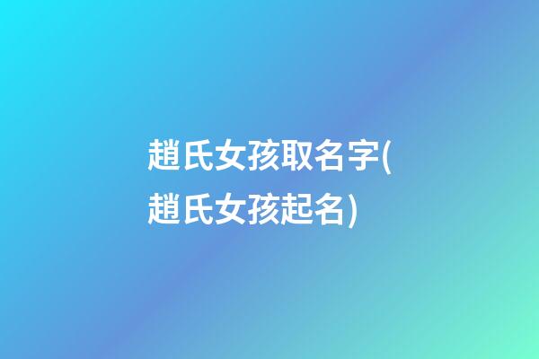 趙氏女孩取名字(趙氏女孩起名)
