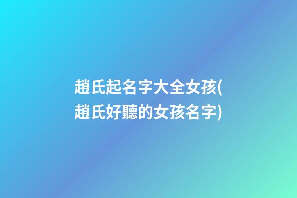 趙氏起名字大全女孩(趙氏好聽的女孩名字)