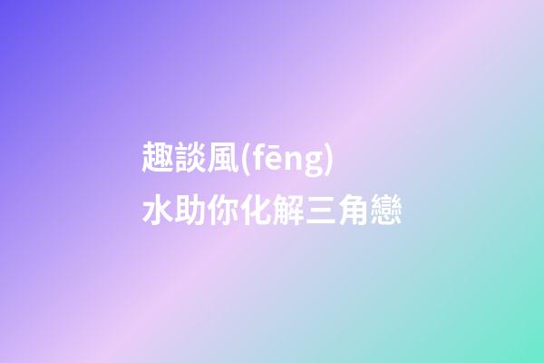趣談風(fēng)水助你化解三角戀
